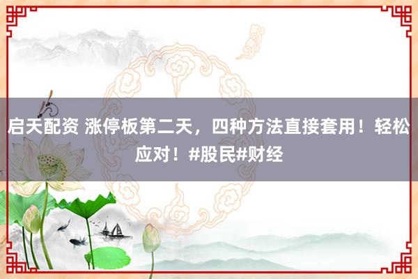 启天配资 涨停板第二天，四种方法直接套用！轻松应对！#股民#财经