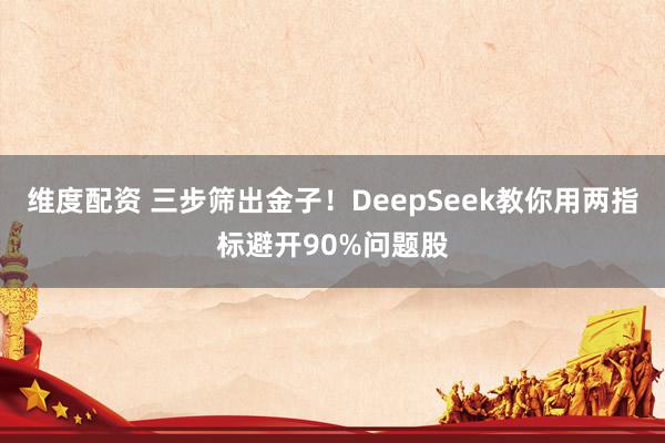 维度配资 三步筛出金子！DeepSeek教你用两指标避开90%问题股