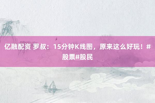 亿融配资 罗叔：15分钟K线图，原来这么好玩！#股票#股民