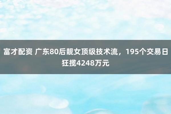 富才配资 广东80后靓女顶级技术流，195个交易日狂揽4248万元