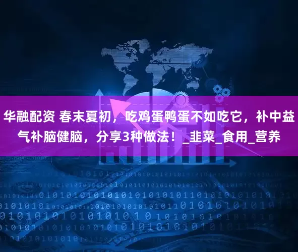 华融配资 春末夏初，吃鸡蛋鸭蛋不如吃它，补中益气补脑健脑，分享3种做法！_韭菜_食用_营养