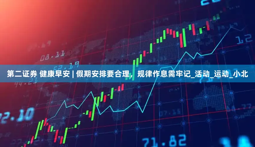 第二证券 健康早安 | 假期安排要合理，规律作息需牢记_活动_运动_小北