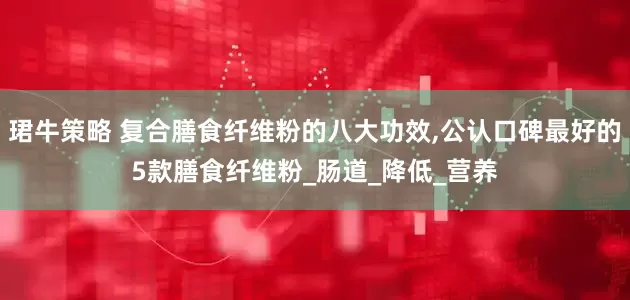 珺牛策略 复合膳食纤维粉的八大功效,公认口碑最好的5款膳食纤维粉_肠道_降低_营养