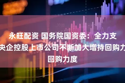 永旺配资 国务院国资委：全力支持央企控股上市公司不断加大增持回购力度
