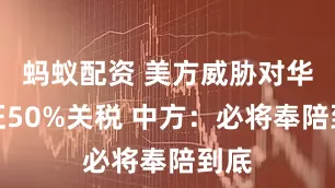 蚂蚁配资 美方威胁对华加征50%关税 中方：必将奉陪到底
