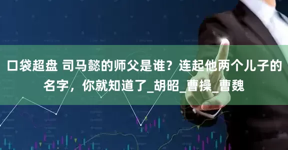 口袋超盘 司马懿的师父是谁？连起他两个儿子的名字，你就知道了_胡昭_曹操_曹魏