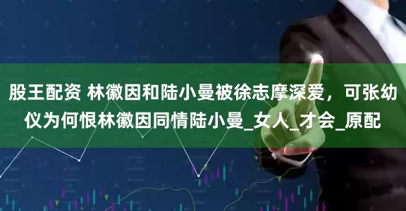 股王配资 林徽因和陆小曼被徐志摩深爱，可张幼仪为何恨林徽因同情陆小曼_女人_才会_原配