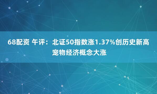68配资 午评：北证50指数涨1.37%创历史新高 宠物经济概念大涨