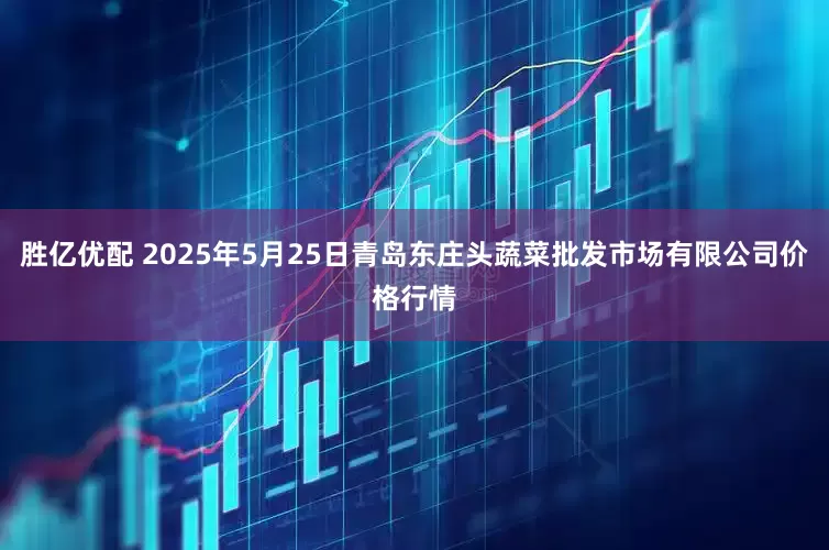 胜亿优配 2025年5月25日青岛东庄头蔬菜批发市场有限公司价格行情