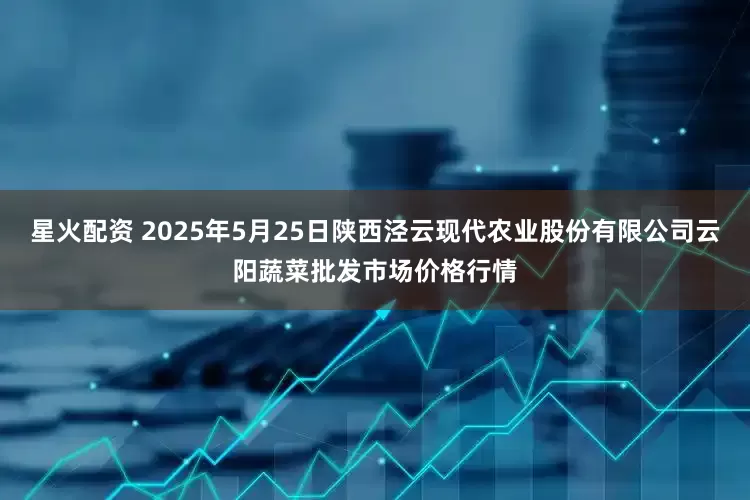 星火配资 2025年5月25日陕西泾云现代农业股份有限公司云阳蔬菜批发市场价格行情