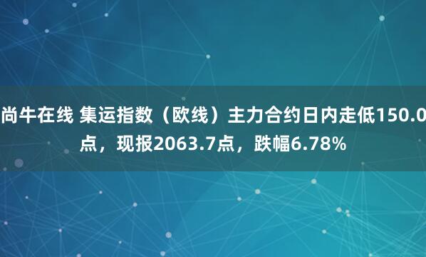 尚牛在线 集运指数（欧线）主力合约日内走低150.0点，现报2063.7点，跌幅6.78%