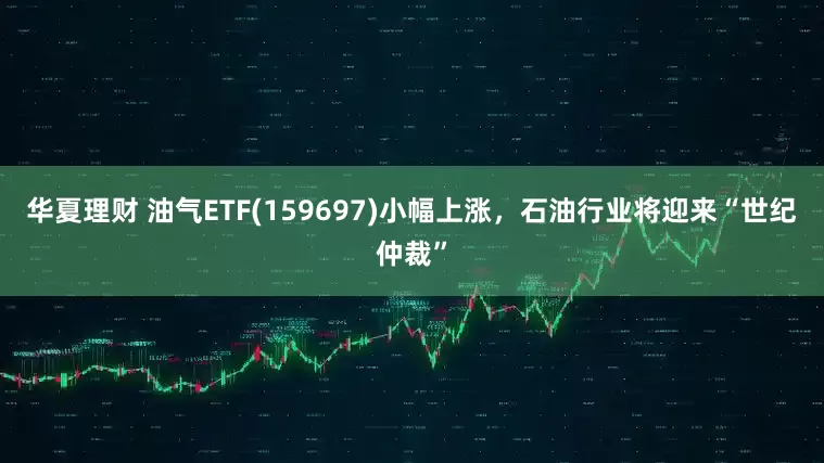 华夏理财 油气ETF(159697)小幅上涨，石油行业将迎来“世纪仲裁”