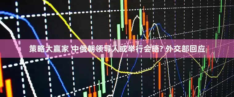 策略大赢家 中俄朝领导人或举行会晤? 外交部回应