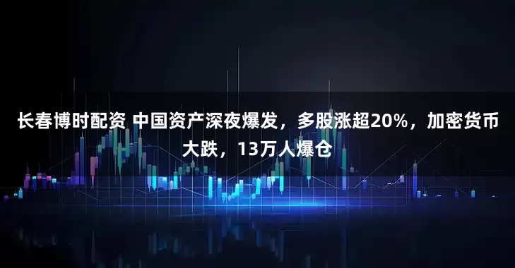 长春博时配资 中国资产深夜爆发，多股涨超20%，加密货币大跌，13万人爆仓