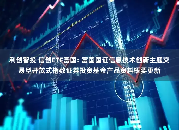利创智投 信创ETF富国: 富国国证信息技术创新主题交易型开放式指数证券投资基金产品资料概要更新