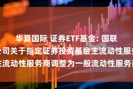 华夏国际 证券ETF基金: 国联安基金管理有限公司关于指定证券投资基金主流动性服务商调整为一般流动性服务商的公告