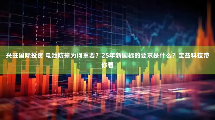 兴旺国际投资 电池防撞为何重要？25年新国标的要求是什么？宝益科技带你看