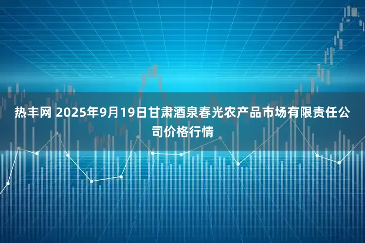 热丰网 2025年9月19日甘肃酒泉春光农产品市场有限责任公司价格行情