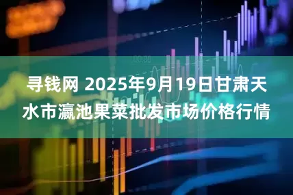 寻钱网 2025年9月19日甘肃天水市瀛池果菜批发市场价格行情