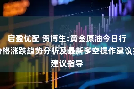 启盈优配 贺博生:黄金原油今日行情价格涨跌趋势分析及最新多空操作建议指导