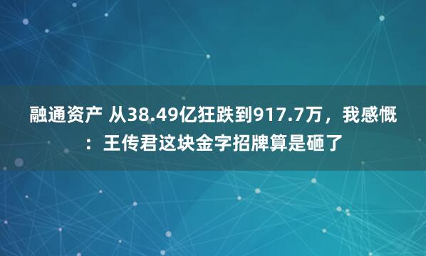 融通资产 从38.49亿狂跌到917.7万，我感慨：王传君这块金字招牌算是砸了