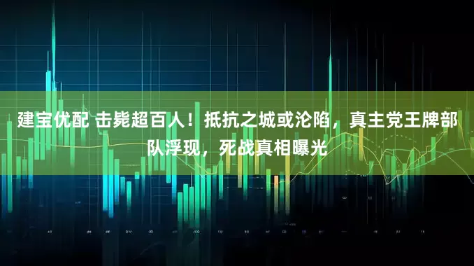 建宝优配 击毙超百人！抵抗之城或沦陷，真主党王牌部队浮现，死战真相曝光