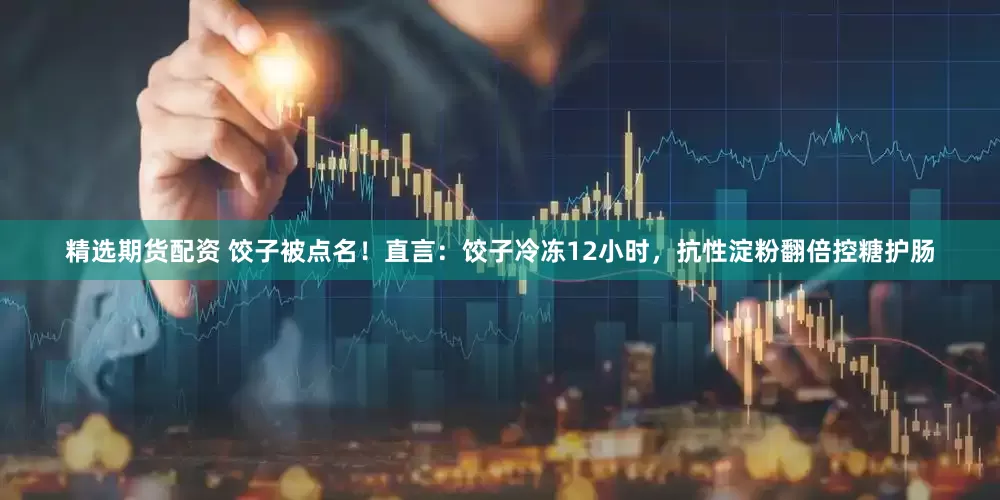 精选期货配资 饺子被点名！直言：饺子冷冻12小时，抗性淀粉翻倍控糖护肠