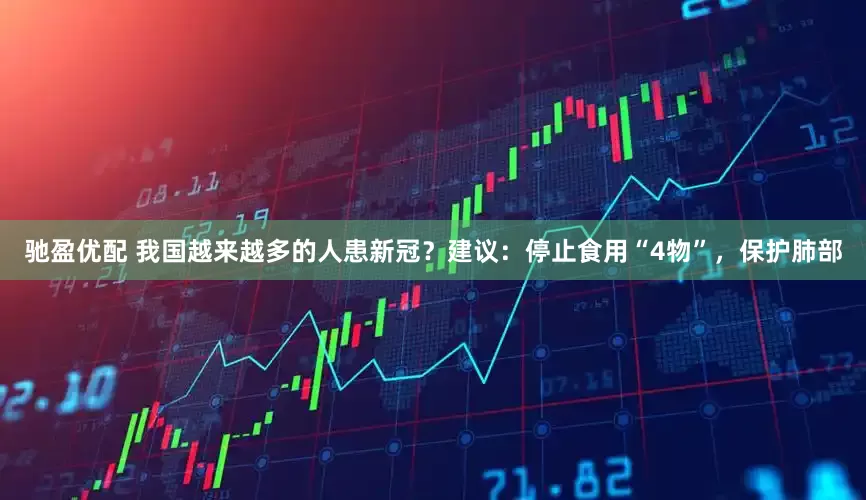 驰盈优配 我国越来越多的人患新冠？建议：停止食用“4物”，保护肺部