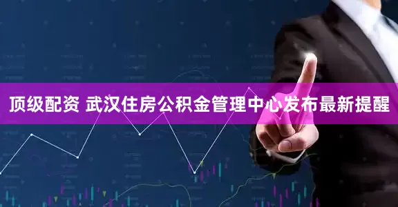 顶级配资 武汉住房公积金管理中心发布最新提醒