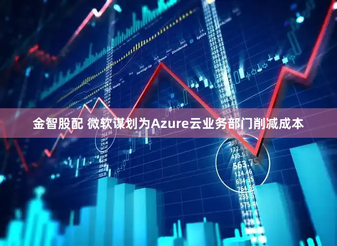 金智股配 微软谋划为Azure云业务部门削减成本